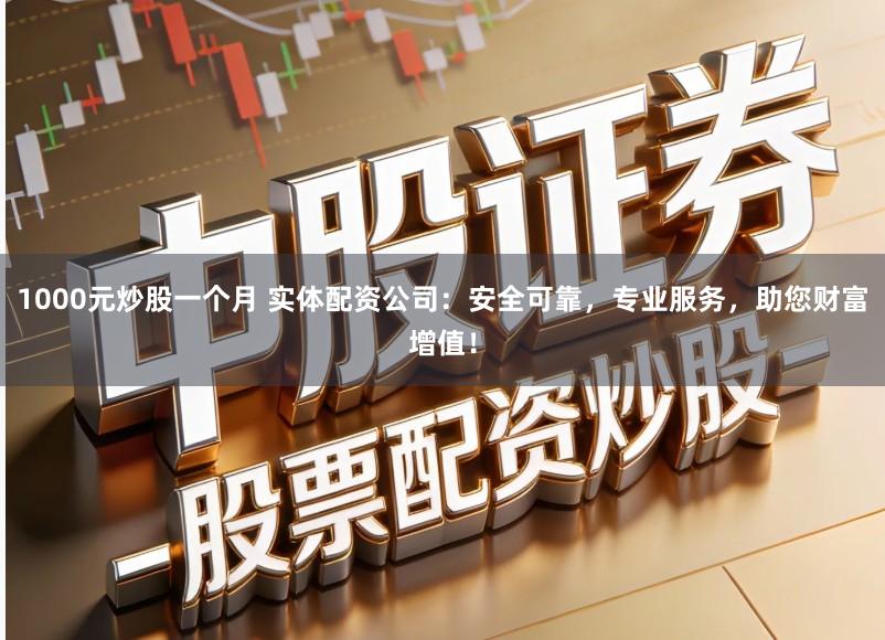 1000元炒股一个月 实体配资公司：安全可靠，专业服务，助您财富增值！