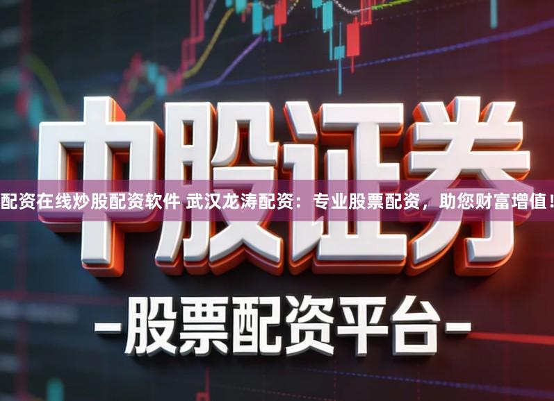 配资在线炒股配资软件 武汉龙涛配资：专业股票配资，助您财富增值！