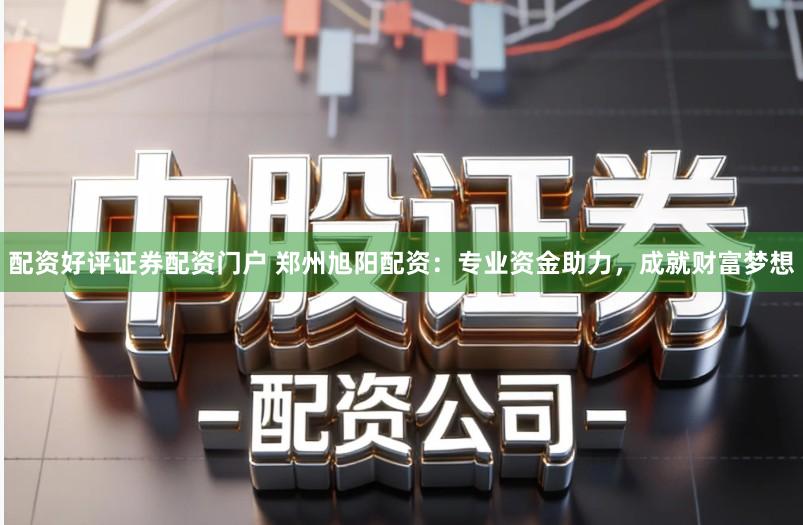 配资好评证券配资门户 郑州旭阳配资：专业资金助力，成就财富梦想