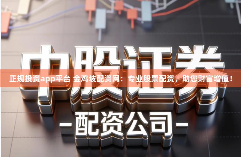 正规投资app平台 金鸡坡配资网：专业股票配资，助您财富增值！