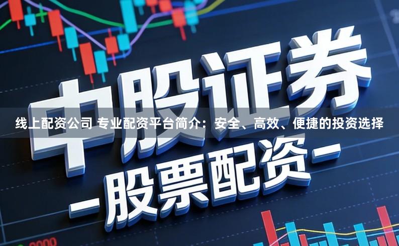 线上配资公司 专业配资平台简介：安全、高效、便捷的投资选择