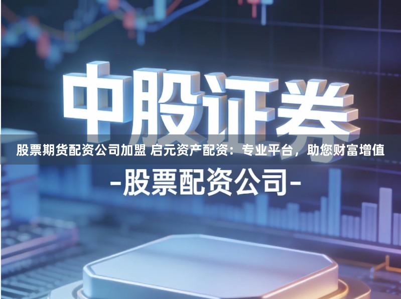 股票期货配资公司加盟 启元资产配资：专业平台，助您财富增值