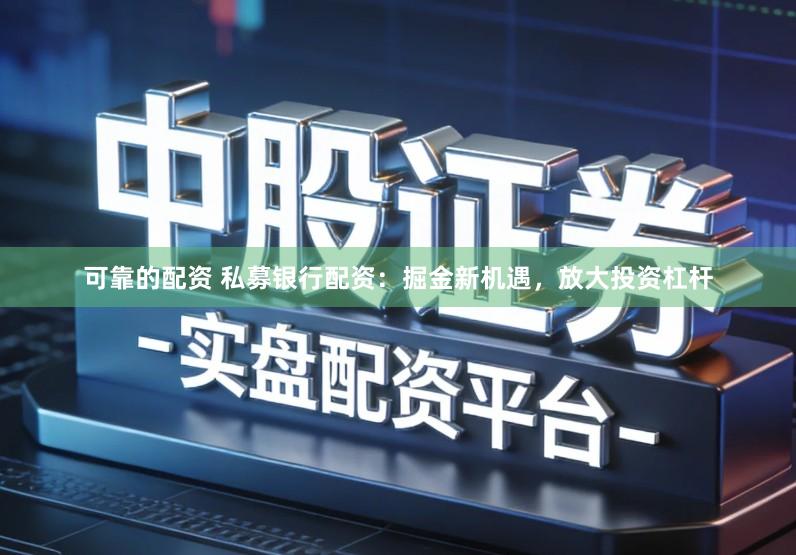 可靠的配资 私募银行配资：掘金新机遇，放大投资杠杆