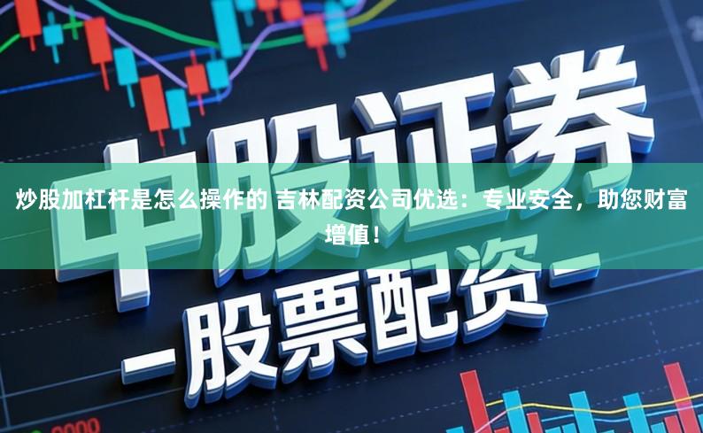炒股加杠杆是怎么操作的 吉林配资公司优选：专业安全，助您财富增值！