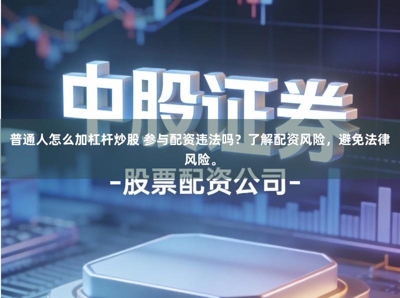 普通人怎么加杠杆炒股 参与配资违法吗？了解配资风险，避免法律风险。