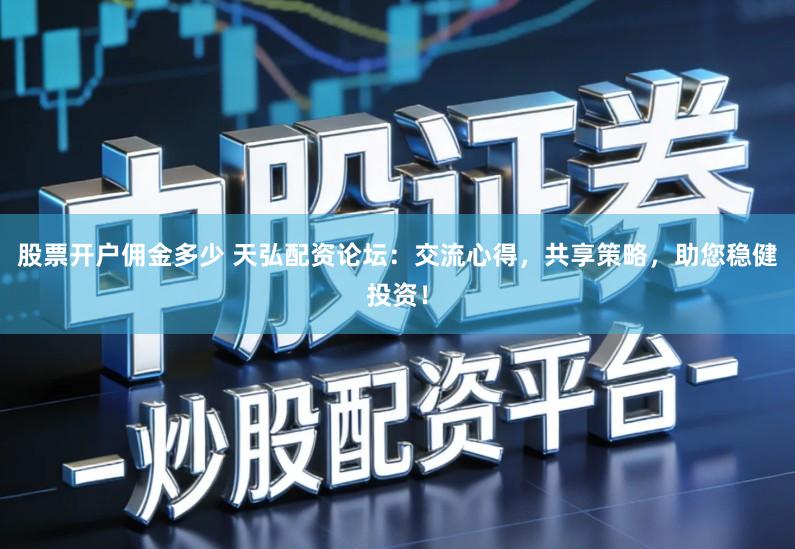 股票开户佣金多少 天弘配资论坛：交流心得，共享策略，助您稳健投资！