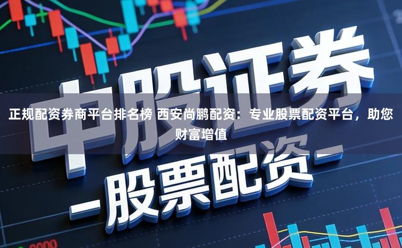 正规配资券商平台排名榜 西安尚鹏配资：专业股票配资平台，助您财富增值