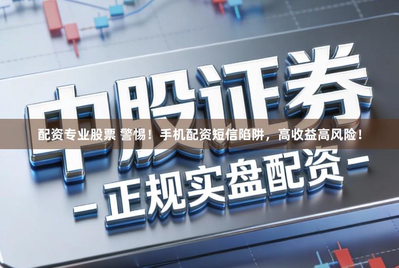 配资专业股票 警惕！手机配资短信陷阱，高收益高风险！