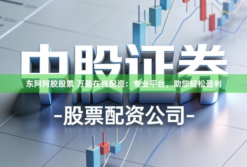 东阿阿胶股票 万盈在线配资：专业平台，助您轻松盈利