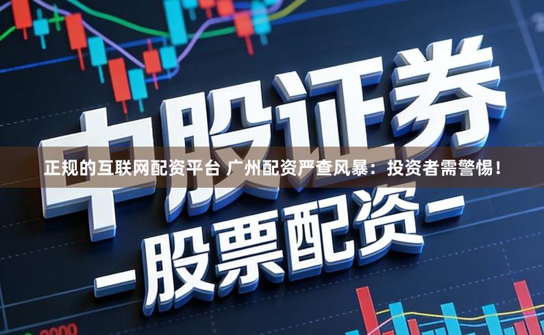 正规的互联网配资平台 广州配资严查风暴：投资者需警惕！