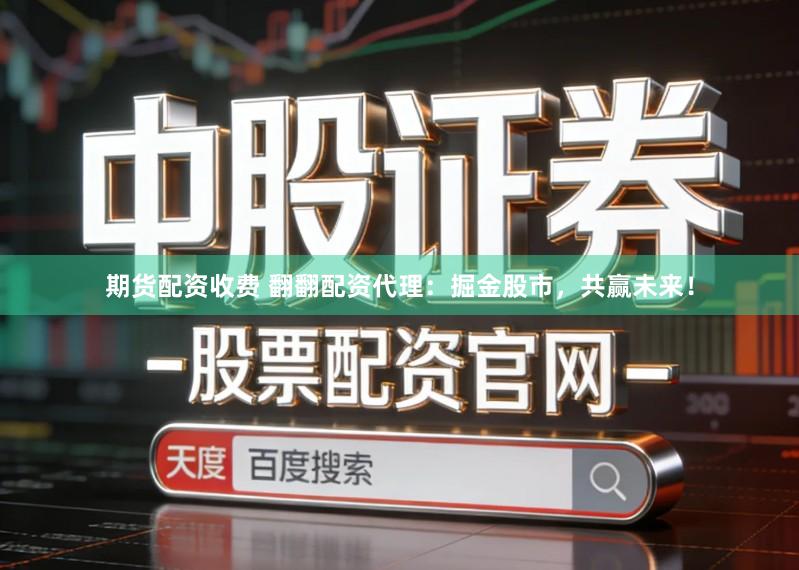 期货配资收费 翻翻配资代理：掘金股市，共赢未来！