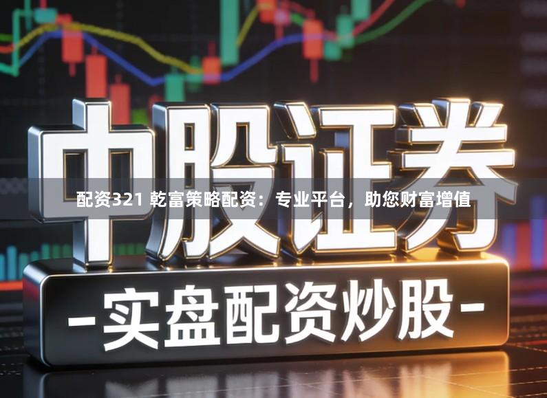 配资321 乾富策略配资：专业平台，助您财富增值
