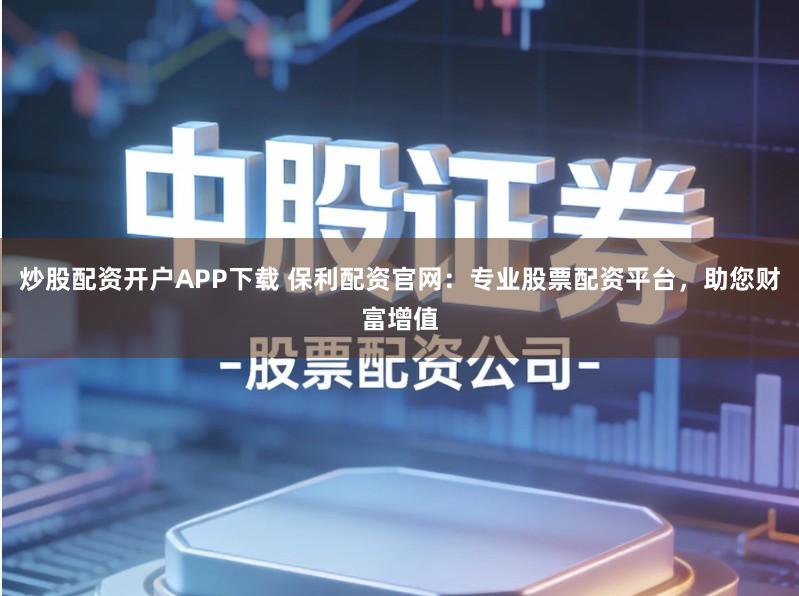 炒股配资开户APP下载 保利配资官网：专业股票配资平台，助您财富增值