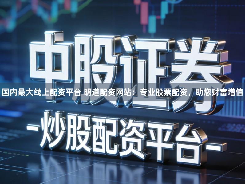 国内最大线上配资平台 明道配资网站：专业股票配资，助您财富增值