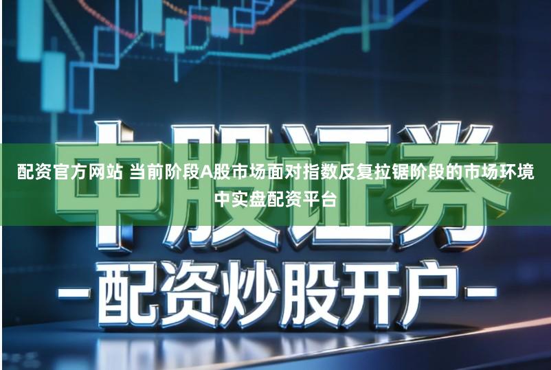 配资官方网站 当前阶段A股市场面对指数反复拉锯阶段的市场环境中实盘配资平台