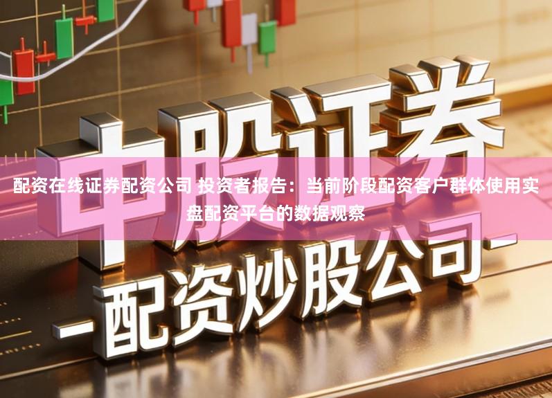 配资在线证券配资公司 投资者报告：当前阶段配资客户群体使用实盘配资平台的数据观察