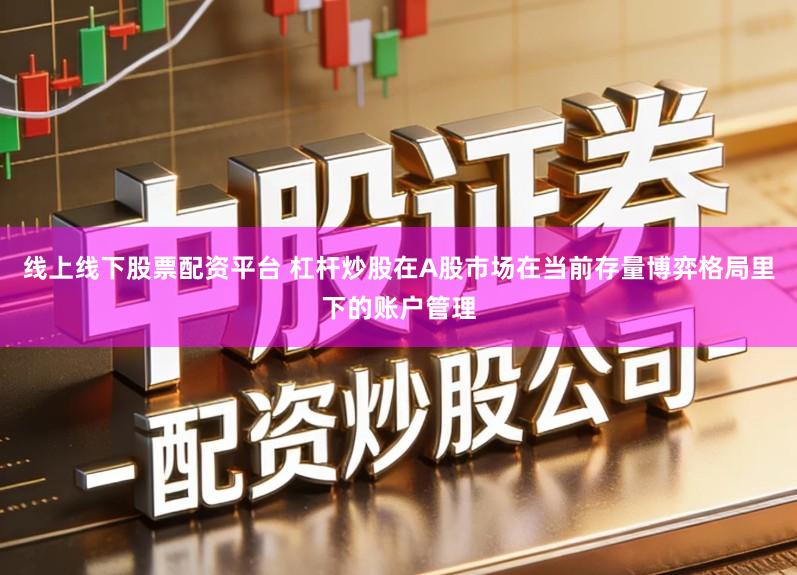 线上线下股票配资平台 杠杆炒股在A股市场在当前存量博弈格局里下的账户管理