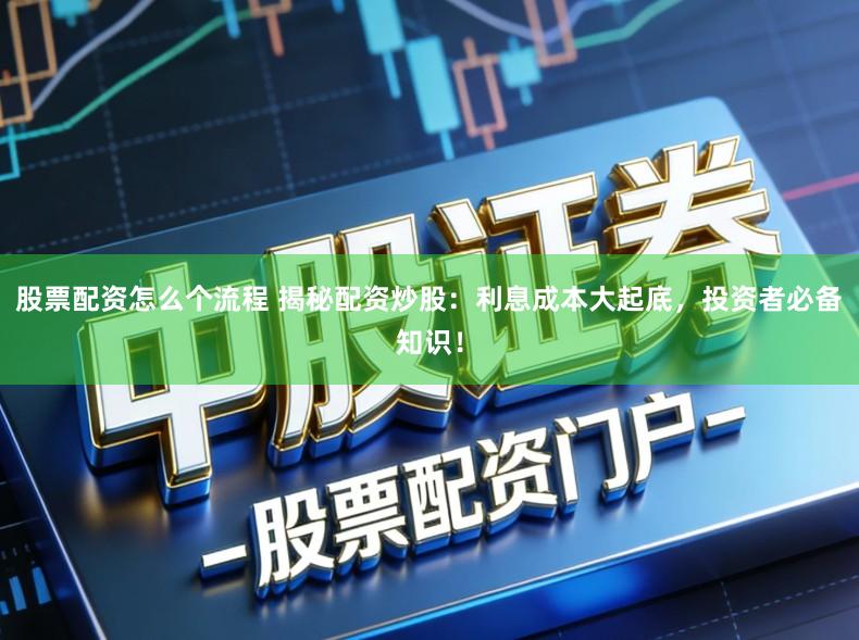 股票配资怎么个流程 揭秘配资炒股：利息成本大起底，投资者必备知识！