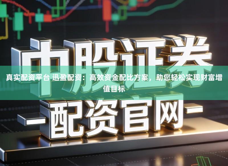 真实配资平台 迅盈配资：高效资金配比方案，助您轻松实现财富增值目标