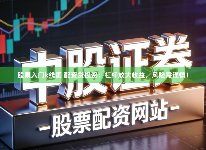 股票入门k线图 配资贷投资：杠杆放大收益，风险需谨慎！