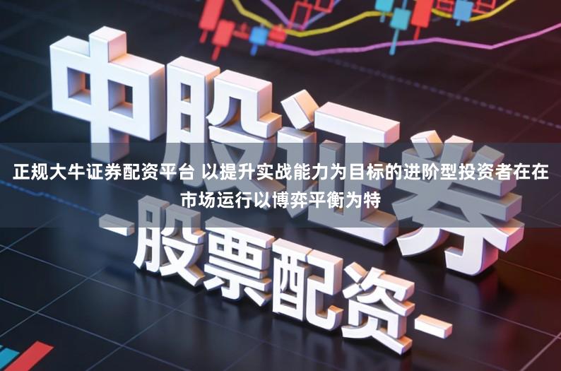 正规大牛证券配资平台 以提升实战能力为目标的进阶型投资者在在市场运行以博弈平衡为特