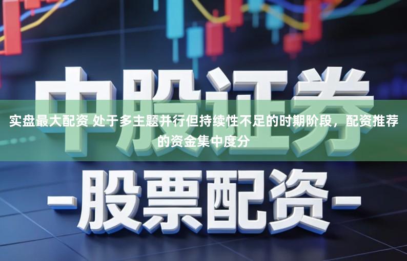 实盘最大配资 处于多主题并行但持续性不足的时期阶段，配资推荐的资金集中度分