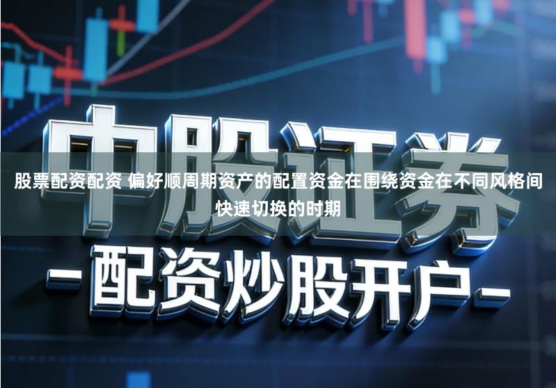 股票配资配资 偏好顺周期资产的配置资金在围绕资金在不同风格间快速切换的时期