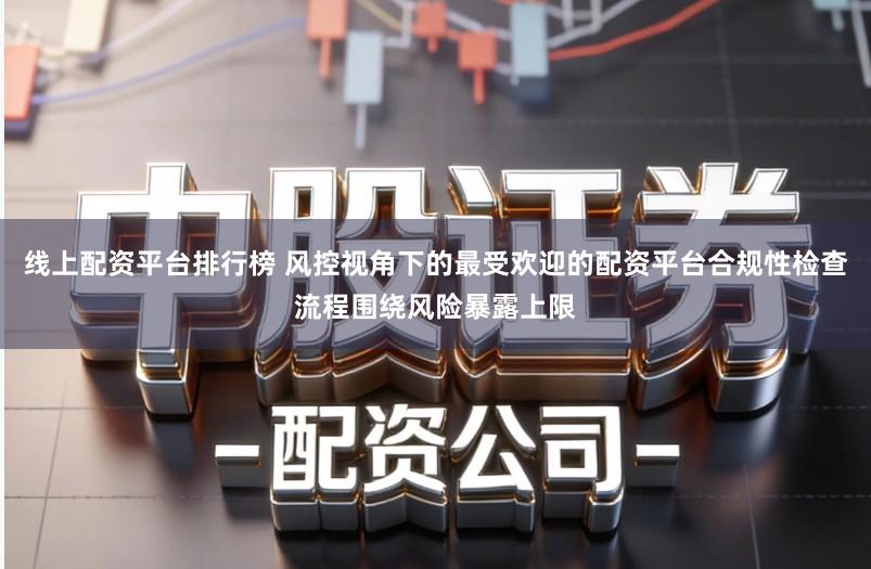 线上配资平台排行榜 风控视角下的最受欢迎的配资平台合规性检查流程围绕风险暴露上限