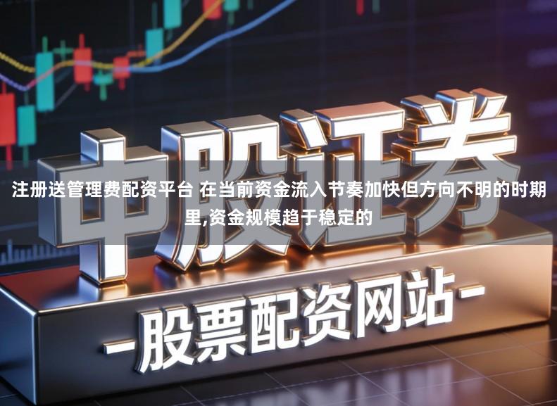 注册送管理费配资平台 在当前资金流入节奏加快但方向不明的时期里,资金规模趋于稳定的