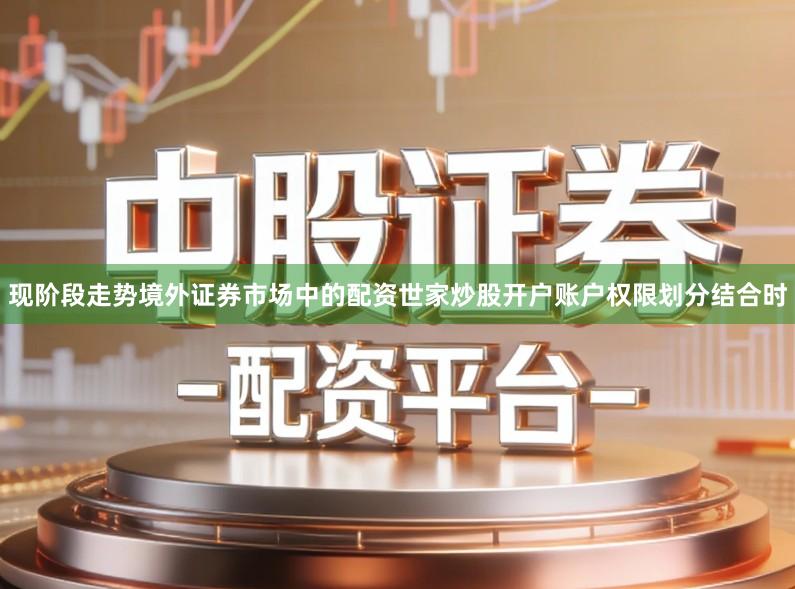 现阶段走势境外证券市场中的配资世家炒股开户账户权限划分结合时
