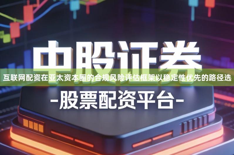 互联网配资在亚太资本圈的合规风险评估框架以稳定性优先的路径选