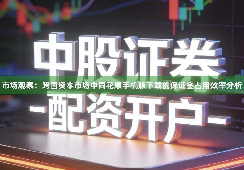 市场观察：跨国资本市场中同花顺手机版下载的保证金占用效率分析