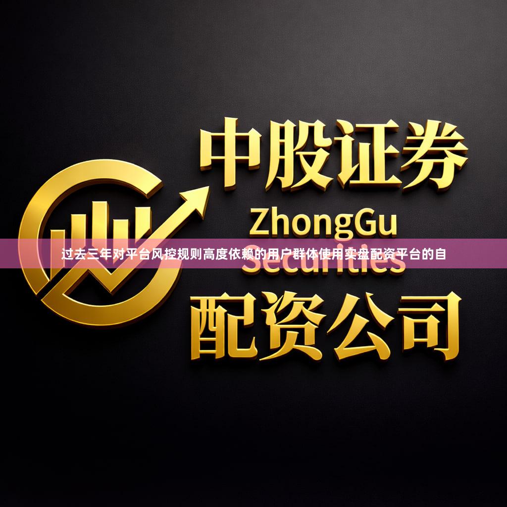 过去三年对平台风控规则高度依赖的用户群体使用实盘配资平台的自