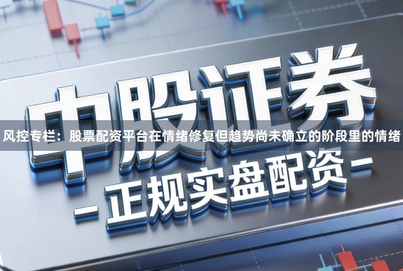 风控专栏：股票配资平台在情绪修复但趋势尚未确立的阶段里的情绪
