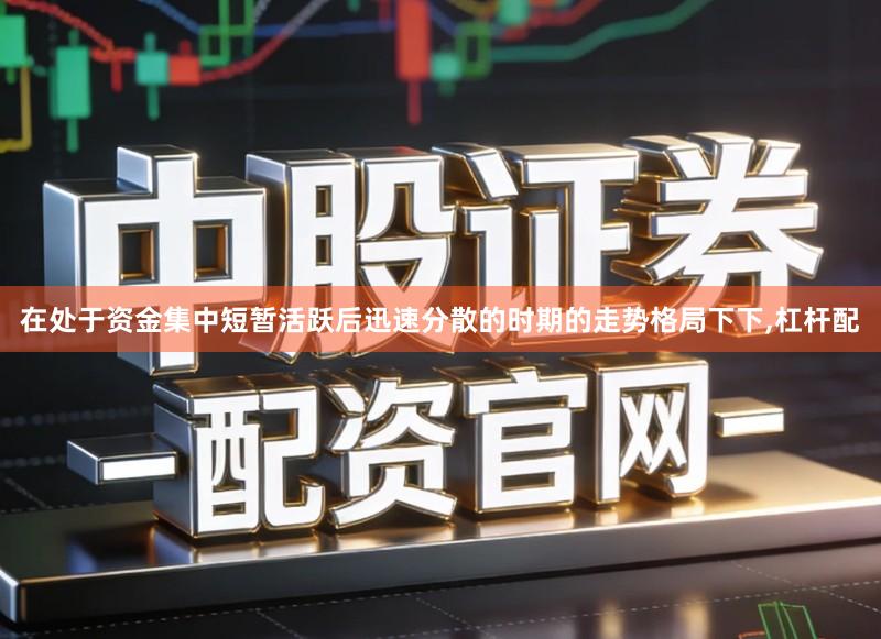 在处于资金集中短暂活跃后迅速分散的时期的走势格局下下,杠杆配