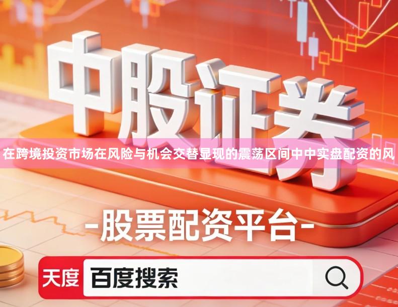 在跨境投资市场在风险与机会交替显现的震荡区间中中实盘配资的风
