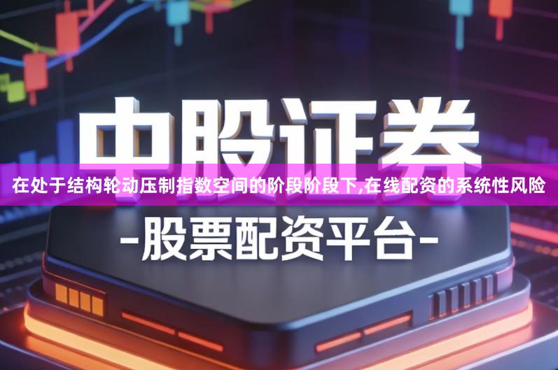 在处于结构轮动压制指数空间的阶段阶段下,在线配资的系统性风险