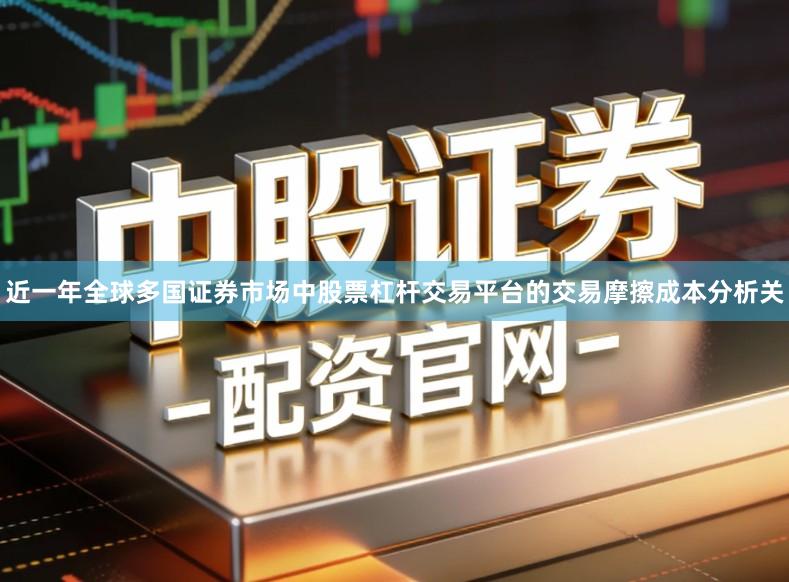 近一年全球多国证券市场中股票杠杆交易平台的交易摩擦成本分析关
