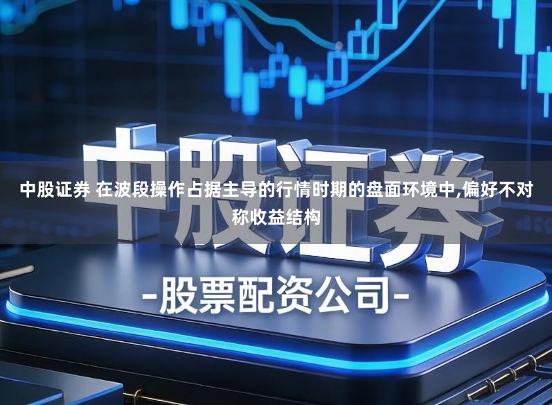 中股证券 在波段操作占据主导的行情时期的盘面环境中,偏好不对称收益结构