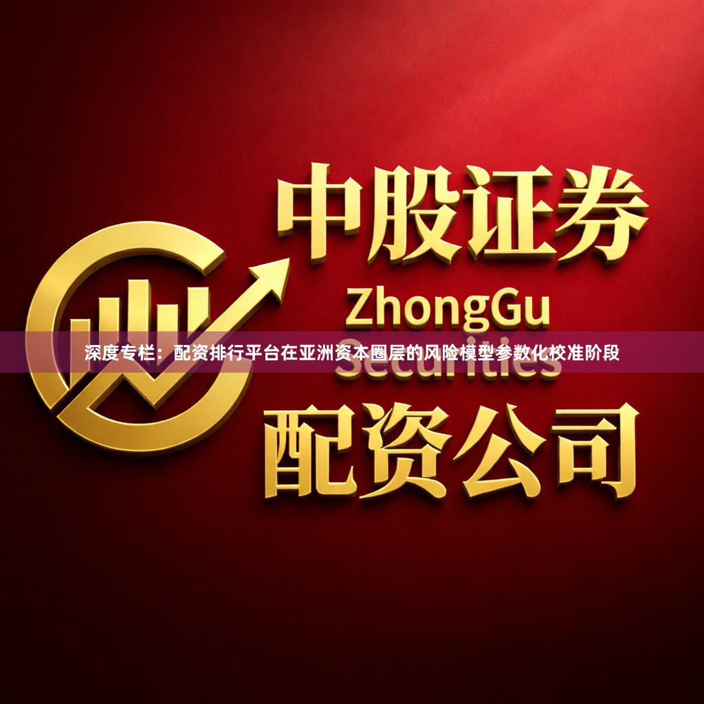 深度专栏：配资排行平台在亚洲资本圈层的风险模型参数化校准阶段
