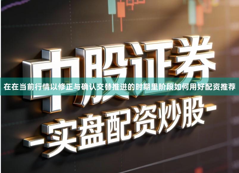 在在当前行情以修正与确认交替推进的时期里阶段如何用好配资推荐