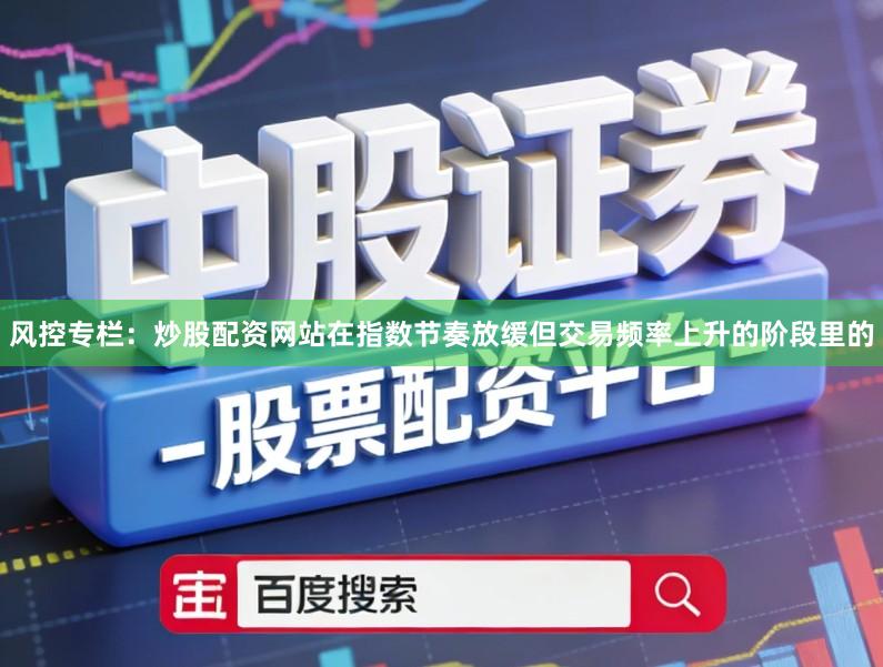 风控专栏：炒股配资网站在指数节奏放缓但交易频率上升的阶段里的