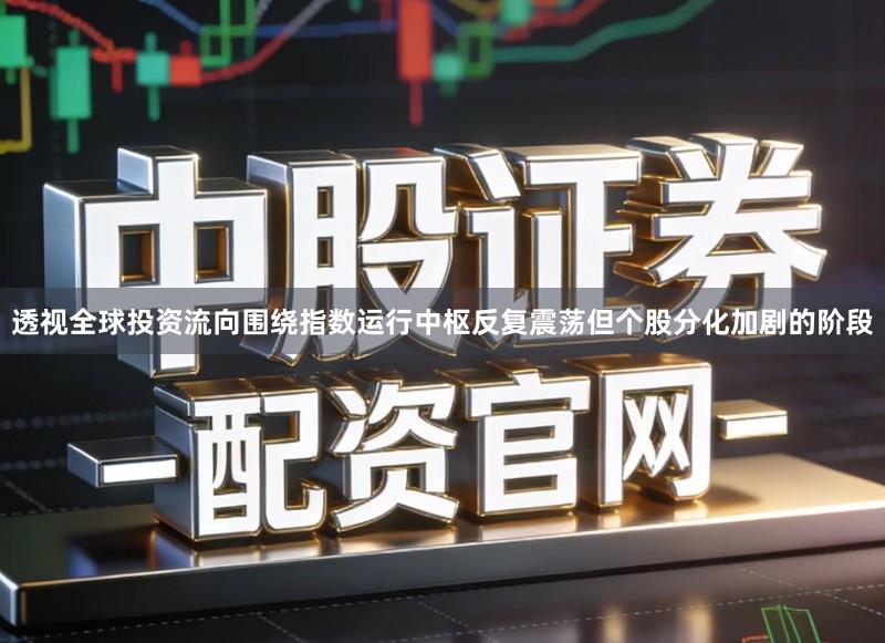 透视全球投资流向围绕指数运行中枢反复震荡但个股分化加剧的阶段
