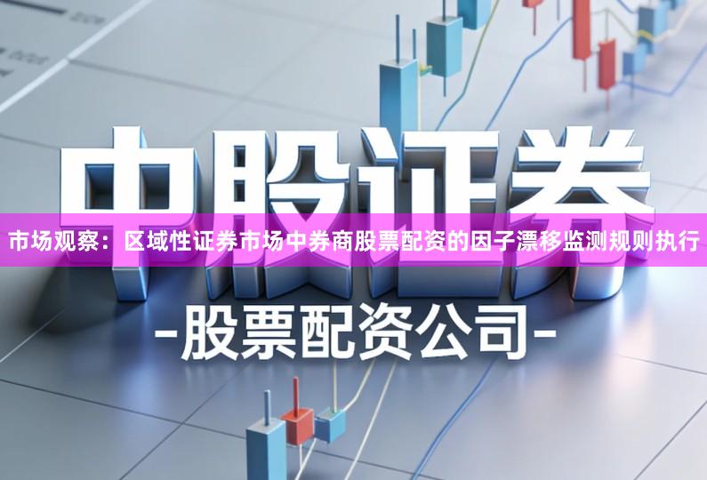 市场观察：区域性证券市场中券商股票配资的因子漂移监测规则执行