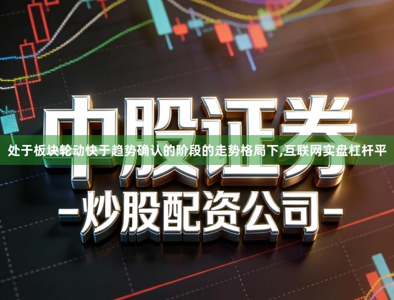 处于板块轮动快于趋势确认的阶段的走势格局下,互联网实盘杠杆平