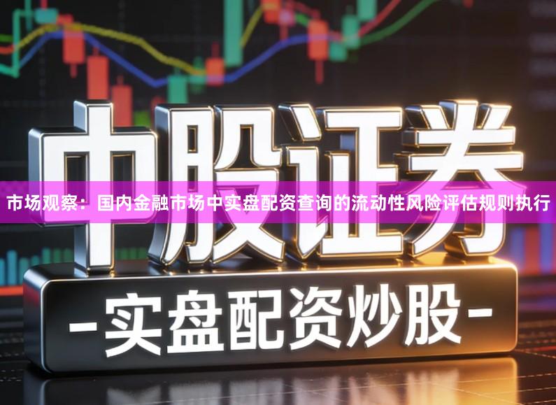 市场观察：国内金融市场中实盘配资查询的流动性风险评估规则执行