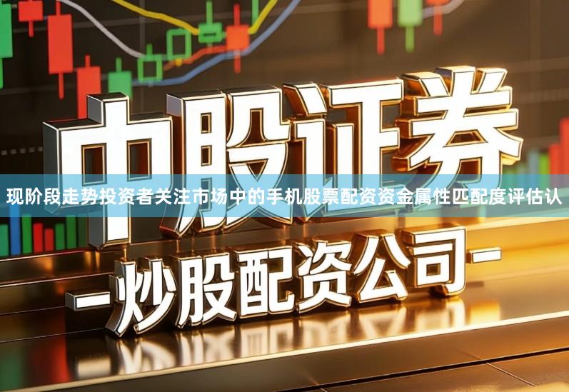 现阶段走势投资者关注市场中的手机股票配资资金属性匹配度评估认