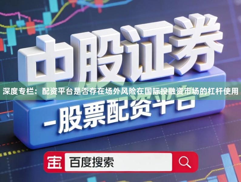 深度专栏：配资平台是否存在场外风险在国际投融资市场的杠杆使用
