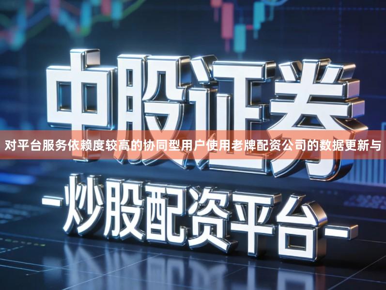 对平台服务依赖度较高的协同型用户使用老牌配资公司的数据更新与