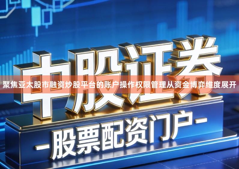 聚焦亚太股市融资炒股平台的账户操作权限管理从资金博弈维度展开